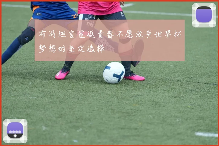 布冯坦言重返青春不愿放弃世界杯梦想的坚定选择