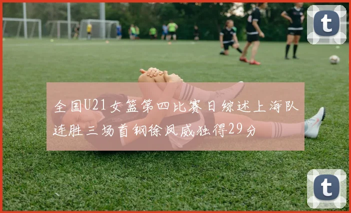 全国U21女篮第四比赛日综述上海队连胜三场首钢徐凤威独得29分
