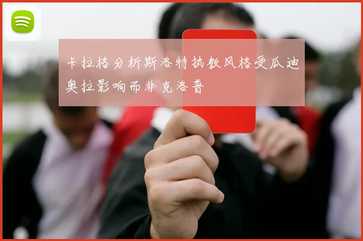 卡拉格分析斯洛特执教风格受瓜迪奥拉影响而非克洛普