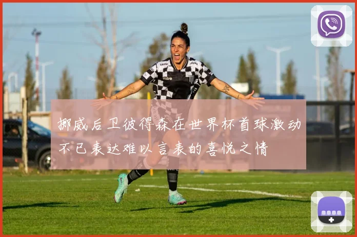 挪威后卫彼得森在世界杯首球激动不已表达难以言表的喜悦之情