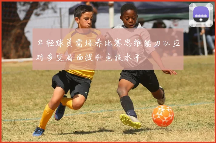 年轻球员需培养比赛思维能力以应对多变局面提升竞技水平