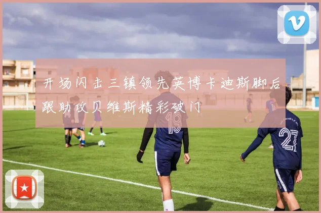 开场闪击三镇领先英博卡迪斯脚后跟助攻贝维斯精彩破门