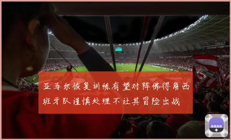 亚马尔恢复训练有望对阵佛得角西班牙队谨慎处理不让其冒险出战