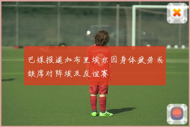 巴媒报道加布里埃尔因身体疲劳或缺席对阵埃及友谊赛