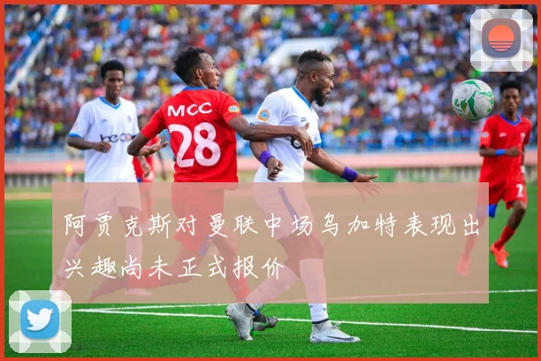 阿贾克斯对曼联中场乌加特表现出兴趣尚未正式报价