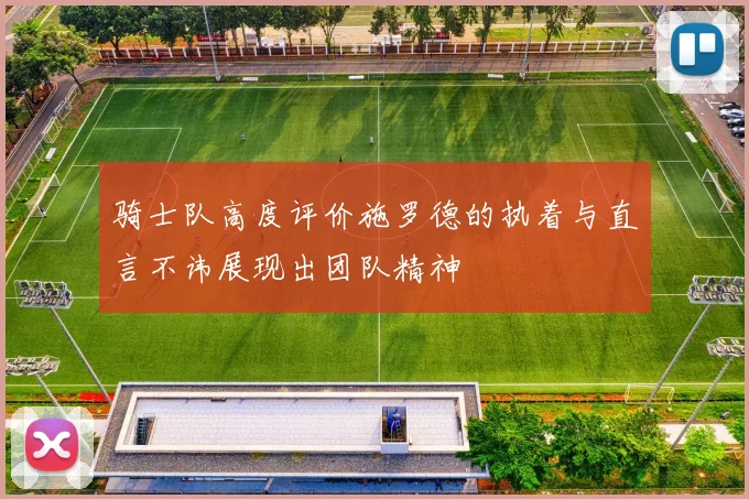 骑士队高度评价施罗德的执着与直言不讳展现出团队精神