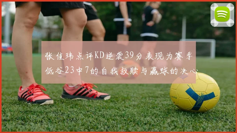 张佳玮点评KD逆袭39分表现为赛季低谷23中7的自我救赎与赢球的决心