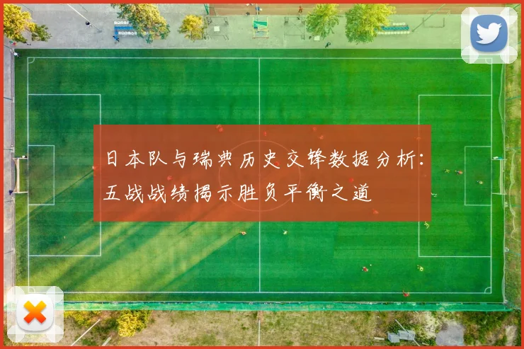 日本队与瑞典历史交锋数据分析：五战战绩揭示胜负平衡之道