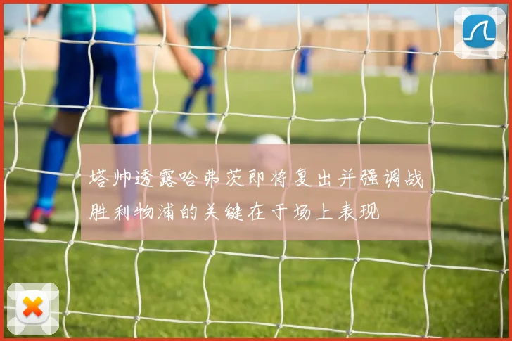 塔帅透露哈弗茨即将复出并强调战胜利物浦的关键在于场上表现