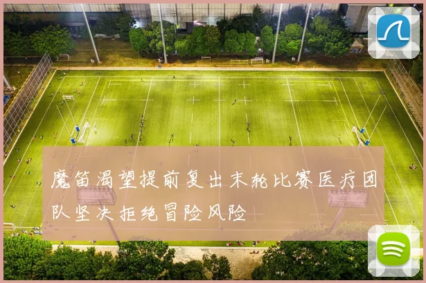 魔笛渴望提前复出末轮比赛医疗团队坚决拒绝冒险风险