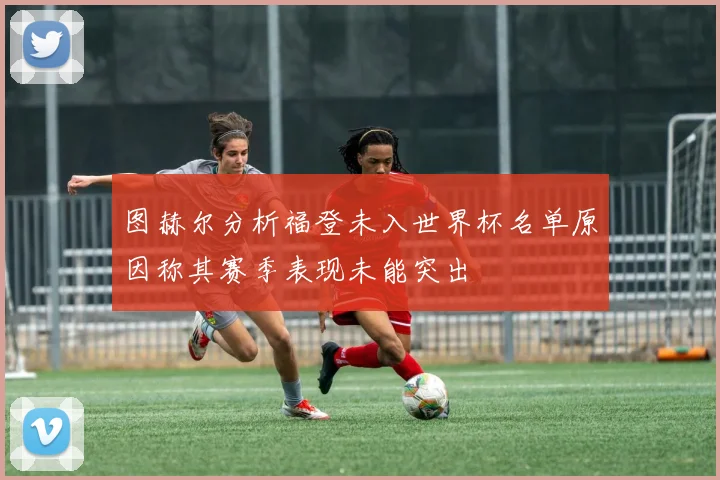 图赫尔分析福登未入世界杯名单原因称其赛季表现未能突出