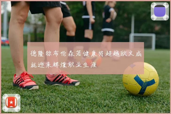 德隆称布伦森若健康将超越欧文成就迎来辉煌职业生涯