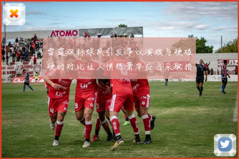 雷霆双标球风引发争议演戏与硬碰硬的对比让人愤怒萧华应当采取措施