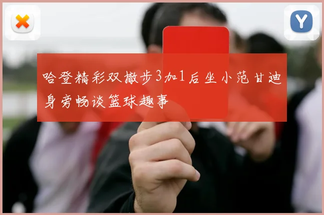 哈登精彩双撤步3加1后坐小范甘迪身旁畅谈篮球趣事