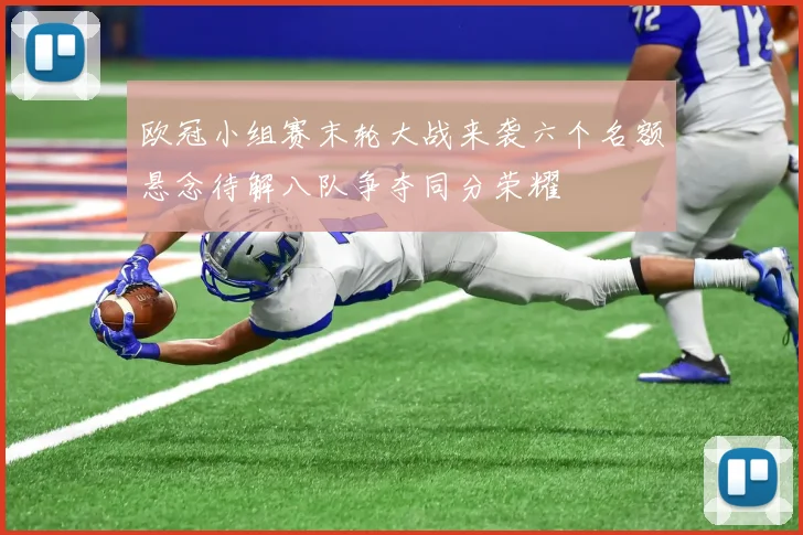 欧冠小组赛末轮大战来袭六个名额悬念待解八队争夺同分荣耀