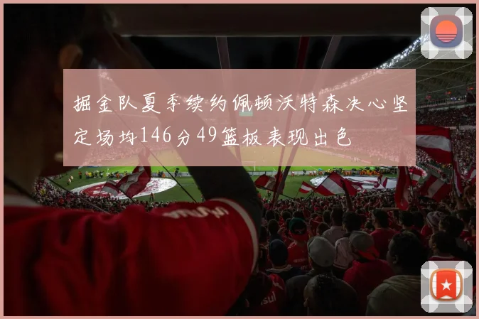 掘金队夏季续约佩顿沃特森决心坚定场均146分49篮板表现出色