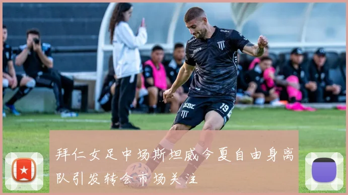 拜仁女足中场斯坦威今夏自由身离队引发转会市场关注