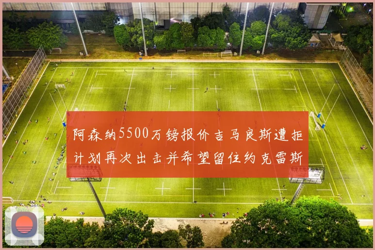 阿森纳5500万镑报价吉马良斯遭拒计划再次出击并希望留住约克雷斯