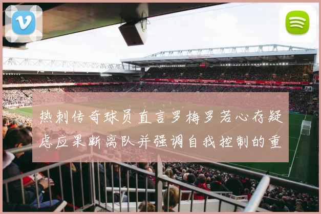热刺传奇球员直言罗梅罗若心存疑虑应果断离队并强调自我控制的重要性