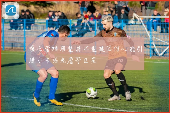 勇士管理层坚持不重建因信心能引进小卡或老詹等巨星