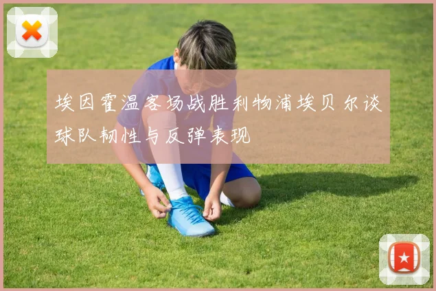 埃因霍温客场战胜利物浦埃贝尔谈球队韧性与反弹表现