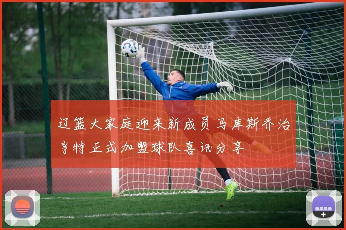 辽篮大家庭迎来新成员马库斯乔治亨特正式加盟球队喜讯分享