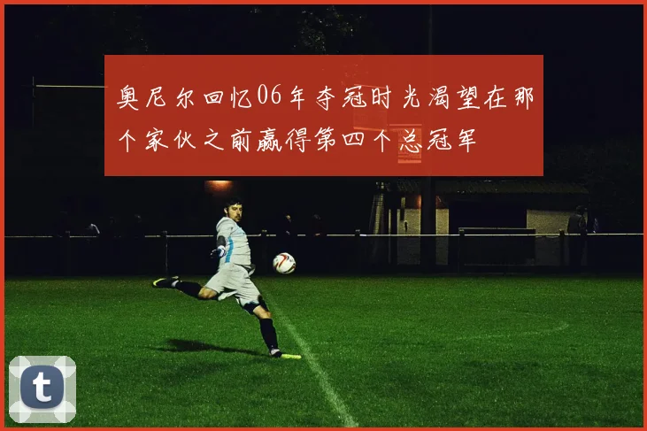 奥尼尔回忆06年夺冠时光渴望在那个家伙之前赢得第四个总冠军