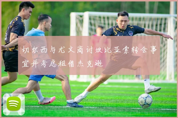 切尔西与尤文商讨坎比亚索转会事宜并考虑租借杰克逊