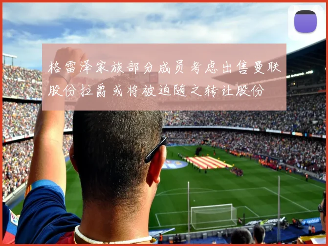 格雷泽家族部分成员考虑出售曼联股份拉爵或将被迫随之转让股份