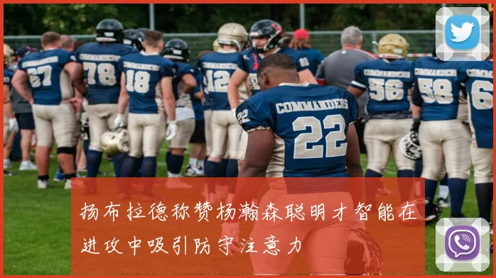 扬布拉德称赞杨瀚森聪明才智能在进攻中吸引防守注意力