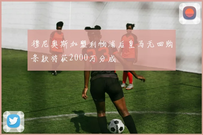 穆尼奥斯加盟利物浦后皇马无回购条款将获2000万分成