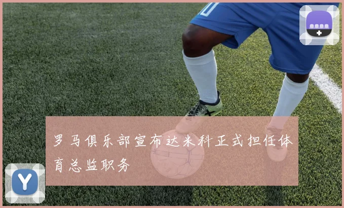 罗马俱乐部宣布达米科正式担任体育总监职务