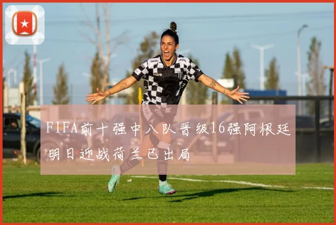 FIFA前十强中八队晋级16强阿根廷明日迎战荷兰已出局