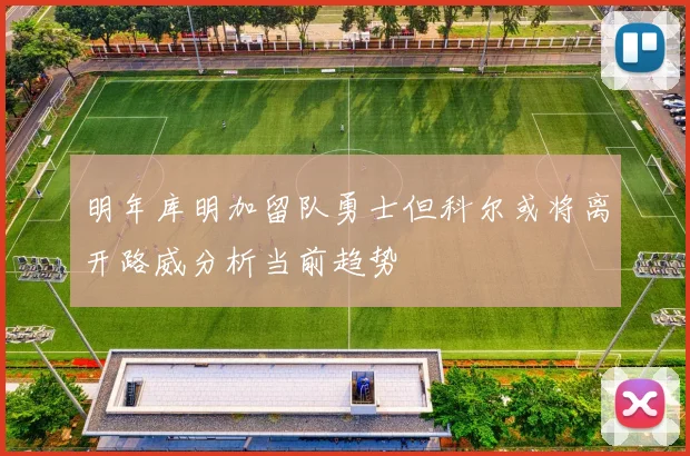 明年库明加留队勇士但科尔或将离开路威分析当前趋势