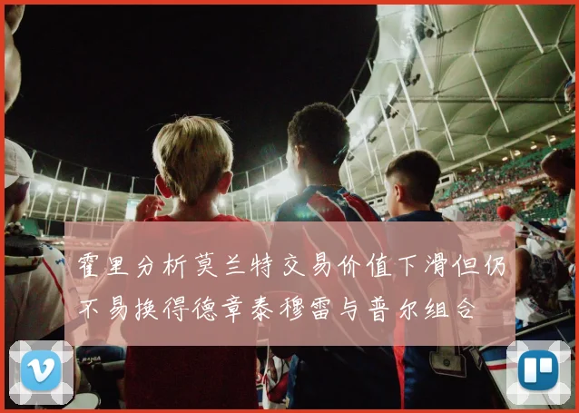 霍里分析莫兰特交易价值下滑但仍不易换得德章泰穆雷与普尔组合