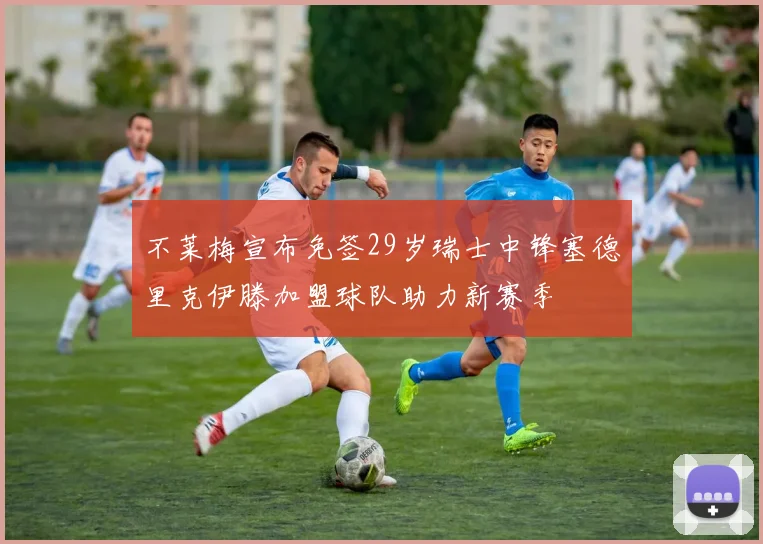 不莱梅宣布免签29岁瑞士中锋塞德里克伊滕加盟球队助力新赛季