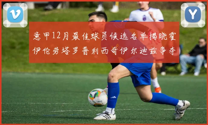 意甲12月最佳球员候选名单揭晓霍伊伦劳塔罗普利西奇伊尔迪兹争夺荣誉